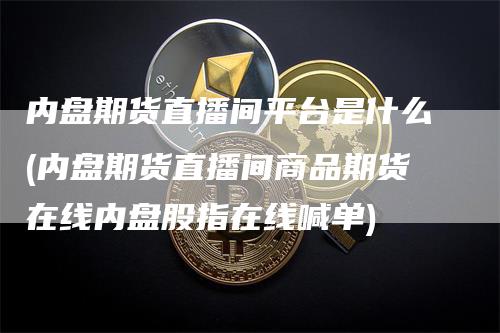 内盘期货直播间平台是什么(内盘期货直播间商品期货在线内盘股指在线喊单)_https://www.gkizvl.com_期货直播_第1张