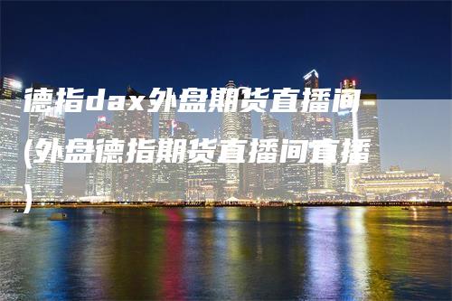 德指dax外盘期货直播间(外盘德指期货直播间直播)_https://www.gkizvl.com_期货直播_第1张