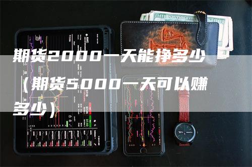 期货2000一天能挣多少（期货5000一天可以赚多少）_https://www.gkizvl.com_期货百科_第1张