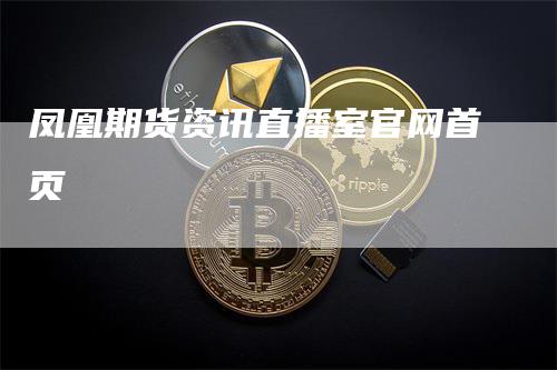 凤凰期货资讯直播室官网首页_https://www.gkizvl.com_期货技术_第1张