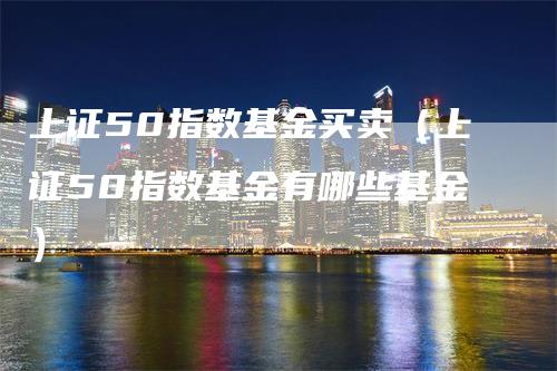 上证50指数基金买卖（上证50指数基金有哪些基金）_https://www.gkizvl.com_股指期货_第1张