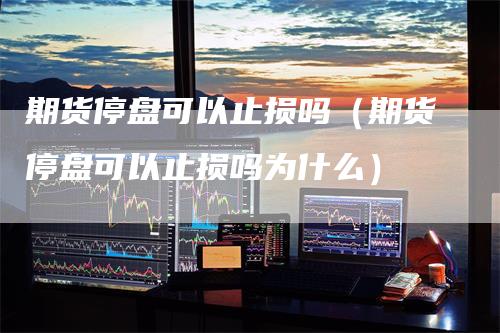 期货停盘可以止损吗（期货停盘可以止损吗为什么）_https://www.gkizvl.com_期货入门_第1张