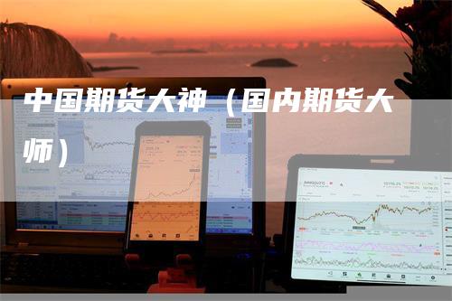 中国期货大神（国内期货大师）_https://www.gkizvl.com_期货百科_第1张
