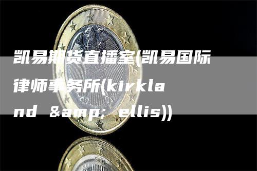 凯易期货直播室(凯易国际律师事务所(kirkland & ellis))_https://www.gkizvl.com_期货直播_第1张