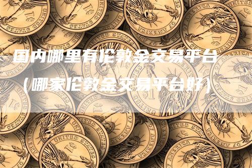 国内哪里有伦敦金交易平台（哪家伦敦金交易平台好）_https://www.gkizvl.com_期货平台_第1张