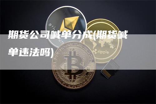 期货公司喊单分成(期货喊单违法吗)_https://www.gkizvl.com_期货喊单_第1张