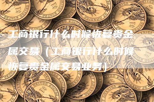 工商银行什么时候恢复贵金属交易（工商银行什么时候恢复贵金属交易业务）_https://www.gkizvl.com_期货交易_第1张