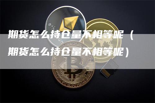 期货怎么持仓量不相等呢（期货怎么持仓量不相等呢）_https://www.gkizvl.com_期货入门_第1张