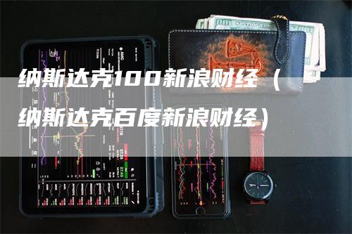 纳斯达克100新浪财经（纳斯达克百度新浪财经）_https://www.gkizvl.com_纳指期货_第1张