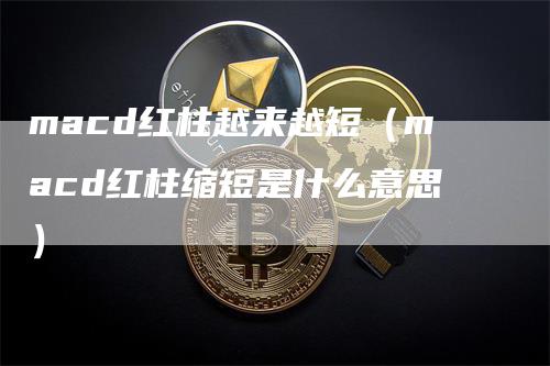 macd红柱越来越短（macd红柱缩短是什么意思）_https://www.gkizvl.com_期货培训_第1张