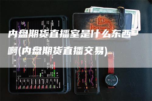 内盘期货直播室是什么东西啊(内盘期货直播交易)_https://www.gkizvl.com_期货直播_第1张