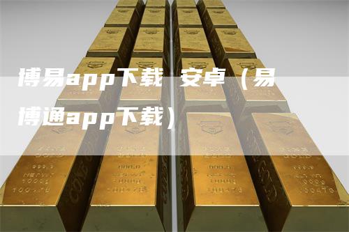 博易app下载 安卓（易博通app下载）_https://www.gkizvl.com_期货软件_第1张