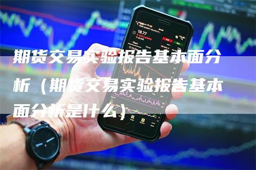 期货交易实验报告基本面分析（期货交易实验报告基本面分析是什么）_https://www.gkizvl.com_期货分析_第1张