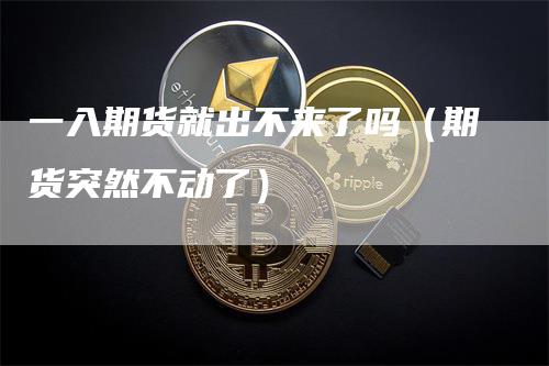 一入期货就出不来了吗（期货突然不动了）_https://www.gkizvl.com_期货百科_第1张