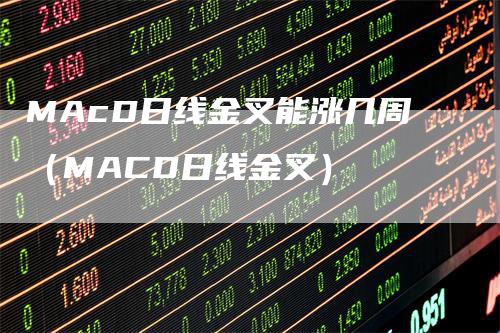 MAcD日线金叉能涨几周（MACD日线金叉）_https://www.gkizvl.com_期货培训_第1张