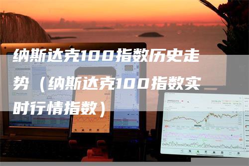 纳斯达克100指数历史走势（纳斯达克100指数实时行情指数）_https://www.gkizvl.com_纳指期货_第1张