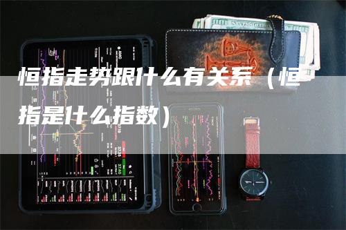 恒指走势跟什么有关系（恒指是什么指数）_https://www.gkizvl.com_恒指期货_第1张