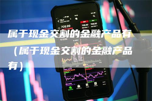 属于现金交割的金融产品有（属于现金交割的金融产品有）_https://www.gkizvl.com_期货技术_第1张