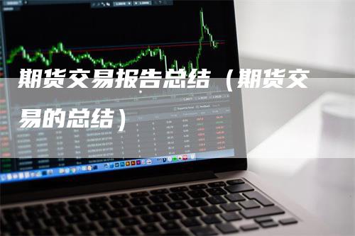 期货交易报告总结（期货交易的总结）_https://www.gkizvl.com_期货百科_第1张