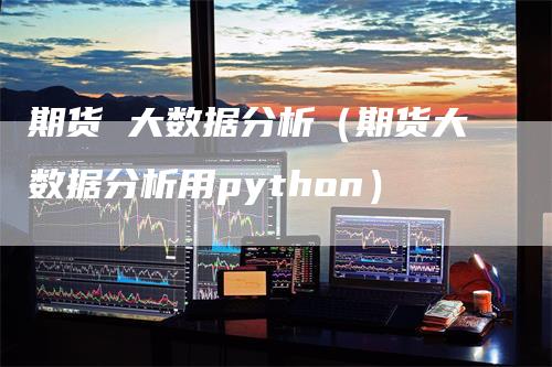 期货 大数据分析（期货大数据分析用python）_https://www.gkizvl.com_期货百科_第1张