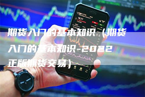 期货入门的基本知识（期货入门的基本知识-2022正版期货交易）_https://www.gkizvl.com_期货入门_第1张