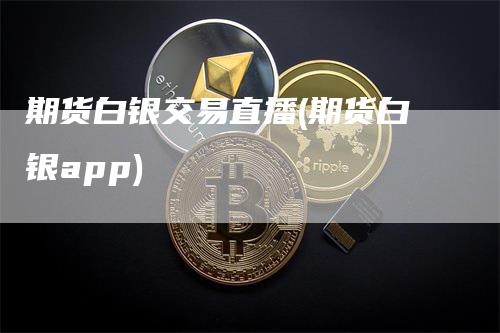 期货白银交易直播(期货白银app)_https://www.gkizvl.com_期货直播_第1张