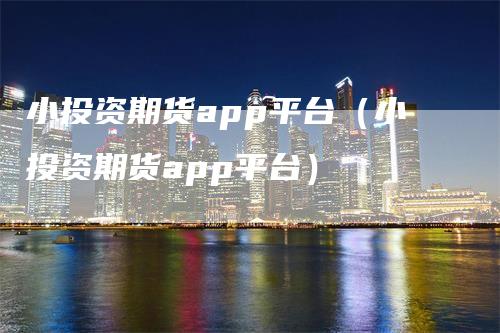 小投资期货app平台（小投资期货app平台）_https://www.gkizvl.com_期货软件_第1张