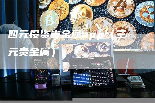 四元投资贵金属app（三元贵金属）_https://www.gkizvl.com_期货软件_第1张