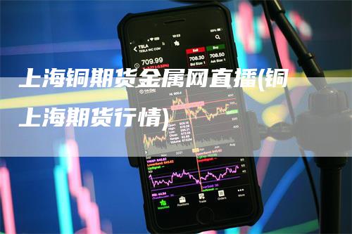 上海铜期货金属网直播(铜上海期货行情)_https://www.gkizvl.com_期货直播_第1张