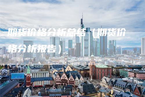 期货价格分析总结（期货价格分析报告）_https://www.gkizvl.com_期货分析_第1张