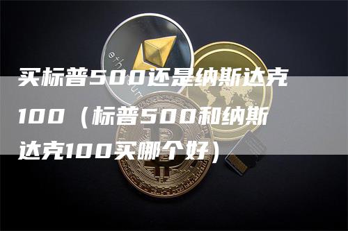 买标普500还是纳斯达克100（标普500和纳斯达克100买哪个好）_https://www.gkizvl.com_纳指期货_第1张