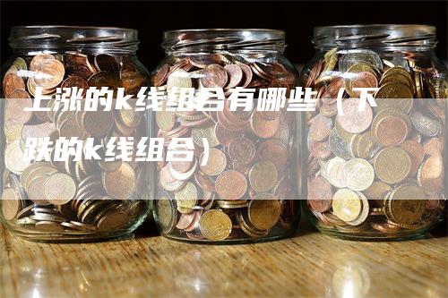 上涨的k线组合有哪些（下跌的k线组合）_https://www.gkizvl.com_期货技术_第1张