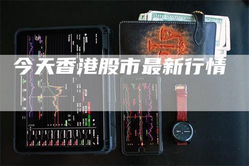 今天香港股市最新行情_https://www.gkizvl.com_期货平台_第1张