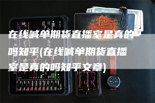 在线喊单期货直播室是真的吗知乎(在线喊单期货直播室是真的吗知乎文章)_https://www.gkizvl.com_期货直播_第1张