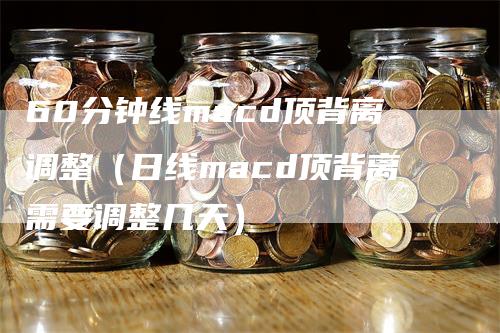 60分钟线macd顶背离调整（日线macd顶背离需要调整几天）_https://www.gkizvl.com_期货培训_第1张