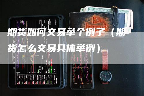 期货如何交易举个例子（期货怎么交易具体举例）_https://www.gkizvl.com_期货百科_第1张