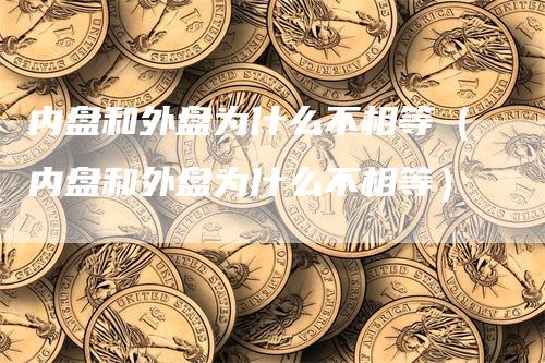 内盘和外盘为什么不相等（内盘和外盘为什么不相等）_https://www.gkizvl.com_内盘期货_第1张