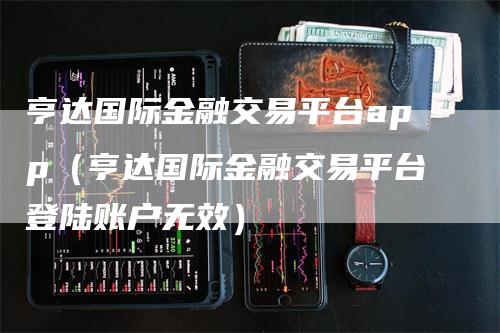 亨达国际金融交易平台app（亨达国际金融交易平台登陆账户无效）_https://www.gkizvl.com_期货平台_第1张