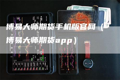 博易大师期货手机版官网（博易大师期货app）_https://www.gkizvl.com_期货百科_第1张