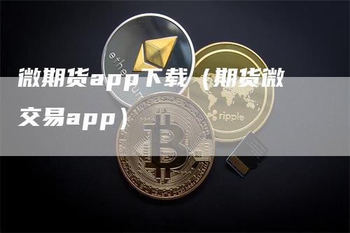 微期货app下载（期货微交易app）_https://www.gkizvl.com_期货百科_第1张