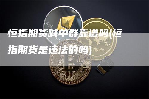 恒指期货喊单群靠谱吗(恒指期货是违法的吗)_https://www.gkizvl.com_期货直播_第1张