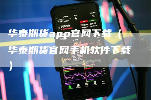 华泰期货app官网下载（华泰期货官网手机软件下载）_https://www.gkizvl.com_期货百科_第1张