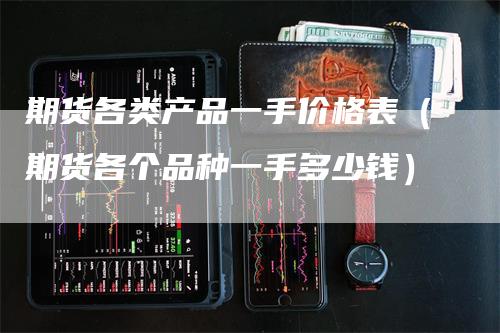 期货各类产品一手价格表（期货各个品种一手多少钱）_https://www.gkizvl.com_期货百科_第1张