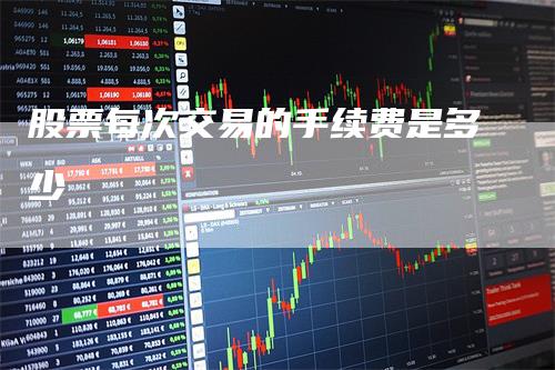 股票每次交易的手续费是多少_https://www.gkizvl.com_期货交易_第1张