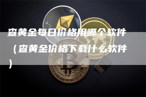 查黄金每日价格用哪个软件（查黄金价格下载什么软件）_https://www.gkizvl.com_期货软件_第1张