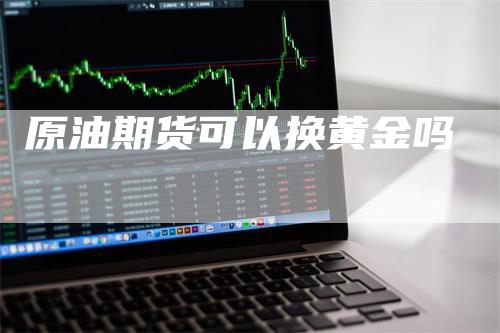 原油期货可以换黄金吗_https://www.gkizvl.com_内盘期货_第1张