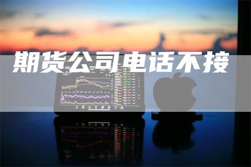 期货公司电话不接_https://www.gkizvl.com_国际期货_第1张