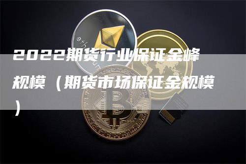 2022期货行业保证金峰规模（期货市场保证金规模）_https://www.gkizvl.com_期货百科_第1张