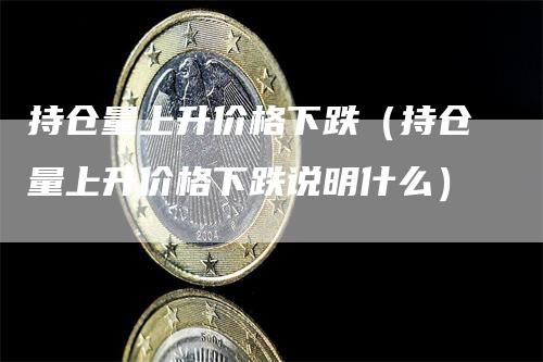 持仓量上升价格下跌（持仓量上升价格下跌说明什么）_https://www.gkizvl.com_期货入门_第1张