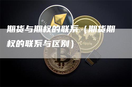 期货与期权的联系（期货期权的联系与区别）_https://www.gkizvl.com_期货百科_第1张